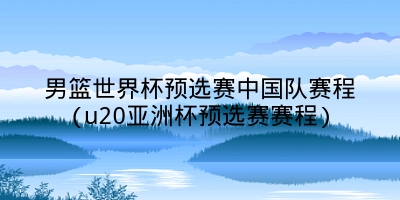 男篮世界杯预选赛中国队赛程(u20亚洲杯预选赛赛程)