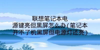 联想笔记本电源键亮但黑屏怎么办(笔记本开不了机黑屏但电源灯还亮)