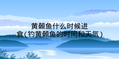 黄颡鱼什么时候进食(钓黄颡鱼的时间和天气)