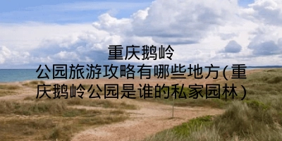 重庆鹅岭公园旅游攻略有哪些地方(重庆鹅岭公园是谁的私家园林)