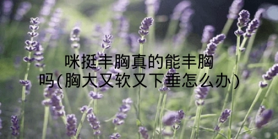 咪挺丰胸真的能丰胸吗(胸大又软又下垂怎么办)