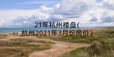 21年杭州楼盘(杭州2021年3月份房价)