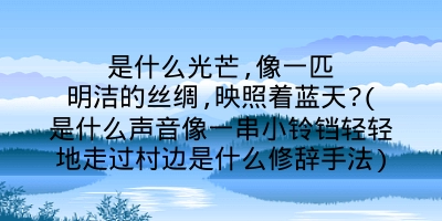 是什么光芒,像一匹明洁的丝绸,映照着蓝天?(是什么声音像一串小铃铛轻轻地走过村边是什么修辞手法)