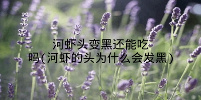 河虾头变黑还能吃吗(河虾的头为什么会发黑)