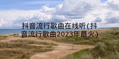 抖音流行歌曲在线听(抖音流行歌曲2023年最火)