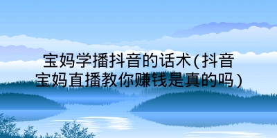 宝妈学播抖音的话术(抖音宝妈直播教你赚钱是真的吗)