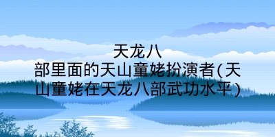 天龙八部里面的天山童姥扮演者(天山童姥在天龙八部武功水平)