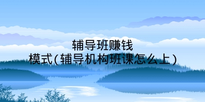 辅导班赚钱模式(辅导机构班课怎么上)