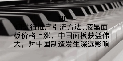 如何进行推广引流方法,液晶面板价格上涨，中国面板获益伟大，对中国制造发生深远影响