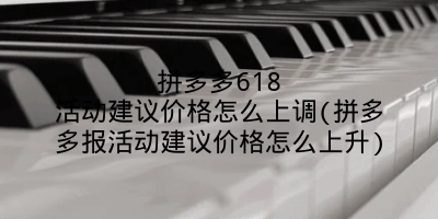 拼多多618活动建议价格怎么上调(拼多多报活动建议价格怎么上升)