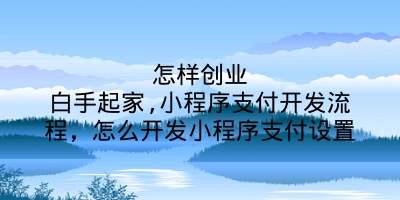 怎样创业白手起家,小程序支付开发流程，怎么开发小程序支付设置