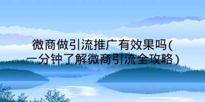 微商做引流推广有效果吗(一分钟了解微商引流全攻略)