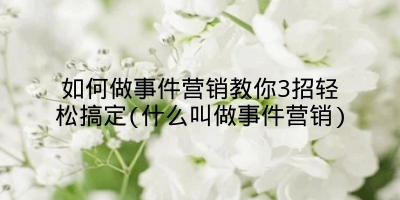 如何做事件营销教你3招轻松搞定(什么叫做事件营销)