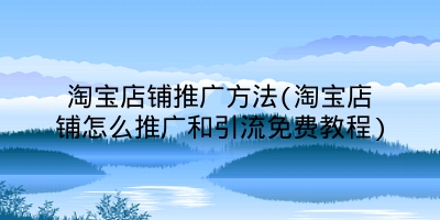 淘宝店铺推广方法(淘宝店铺怎么推广和引流免费教程)