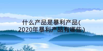 什么产品是暴利产品(2020年暴利产品有哪些)