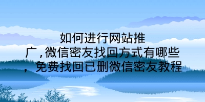 如何进行网站推广,微信密友找回方式有哪些，免费找回已删微信密友教程