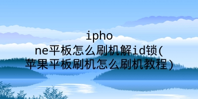 iphone平板怎么刷机解id锁(苹果平板刷机怎么刷机教程)