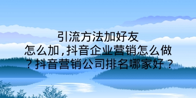 引流方法加好友怎么加,抖音企业营销怎么做？抖音营销公司排名哪家好？