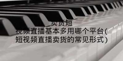 卖货短视频直播基本多用哪个平台(短视频直播卖货的常见形式)