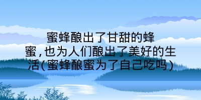 蜜蜂酿出了甘甜的蜂蜜,也为人们酿出了美好的生活(蜜蜂酿蜜为了自己吃吗)