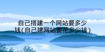 自己搭建一个网站要多少钱(自己建网站要花多少钱)