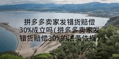 拼多多卖家发错货赔偿30%成立吗(拼多多卖家发错货赔偿30%的法条依据)