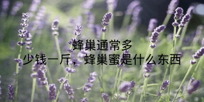 蜂巢通常多少钱一斤，蜂巢蜜是什么东西