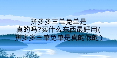 拼多多三单免单是真的吗?买什么东西最好用(拼多多三单免单是真的假的)