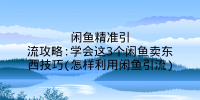 闲鱼精准引流攻略:学会这3个闲鱼卖东西技巧(怎样利用闲鱼引流)