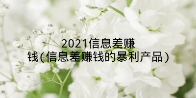 2021信息差赚钱(信息差赚钱的暴利产品)