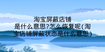 淘宝屏蔽店铺是什么意思?怎么恢复呢(淘宝店铺屏蔽状态是什么意思)