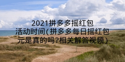 2021拼多多摇红包活动时间(拼多多每日摇红包元是真的吗?相关解答视频)