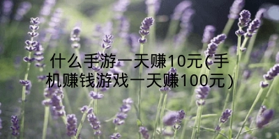 什么手游一天赚10元(手机赚钱游戏一天赚100元)