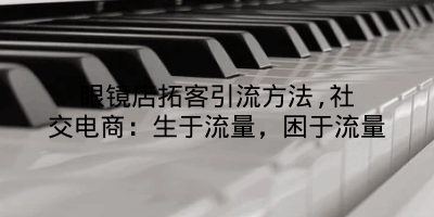 眼镜店拓客引流方法,社交电商：生于流量，困于流量