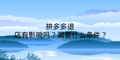 拼多多退店有影响吗？需要什么条件？