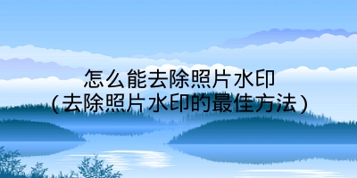 怎么能去除照片水印(去除照片水印的最佳方法)