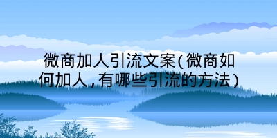 微商加人引流文案(微商如何加人,有哪些引流的方法)