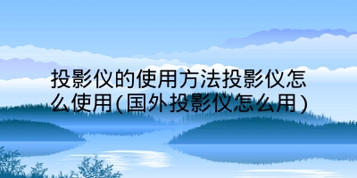 投影仪的使用方法投影仪怎么使用(国外投影仪怎么用)