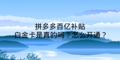 拼多多百亿补贴白金卡是真的吗？怎么开通？