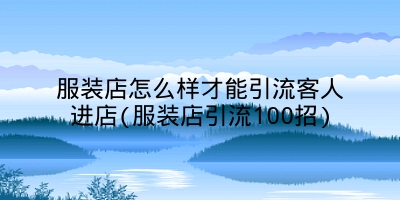 服装店怎么样才能引流客人进店(服装店引流100招)