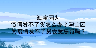 淘宝因为疫情发不了货怎么办？淘宝因为疫情发不了货会受惩罚吗？