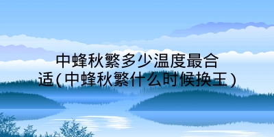 中蜂秋繁多少温度最合适(中蜂秋繁什么时候换王)