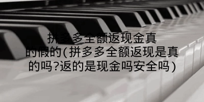 拼多多全额返现金真的假的(拼多多全额返现是真的吗?返的是现金吗安全吗)