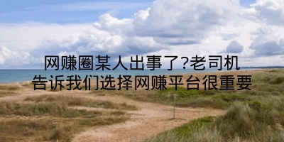 网赚圈某人出事了?老司机告诉我们选择网赚平台很重要