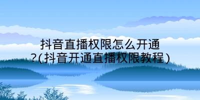 抖音直播权限怎么开通?(抖音开通直播权限教程)