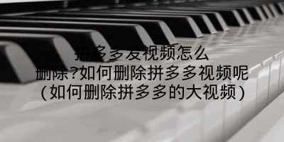 拼多多发视频怎么删除?如何删除拼多多视频呢(如何删除拼多多的大视频)