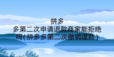 拼多多第二次申请退款商家能拒绝吗(拼多多第二次撤销退款)