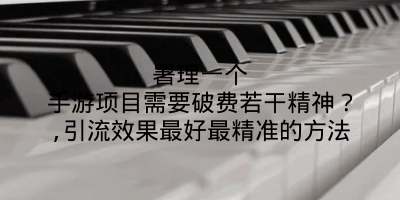 署理一个手游项目需要破费若干精神？,引流效果最好最精准的方法