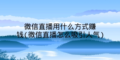 微信直播用什么方式赚钱(微信直播怎么吸引人气)