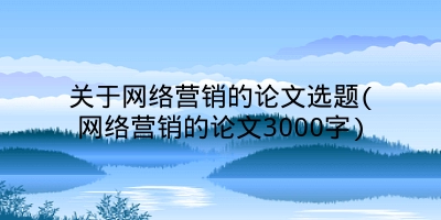 关于网络营销的论文选题(网络营销的论文3000字)